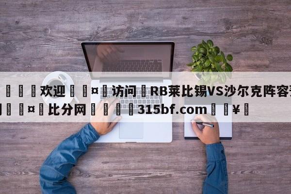 🍏欢迎🤸访问⚽RB莱比锡VS沙尔克阵容预测🤟比分网🛑315bf.com🥚