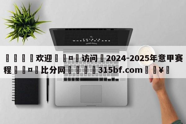 🍏欢迎🤸访问⚽2024-2025年意甲赛程🤟比分网🛑315bf.com🥚