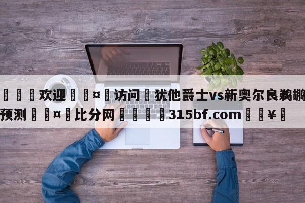 🍏欢迎🤸访问⚽犹他爵士vs新奥尔良鹈鹕赛前预测🤟比分网🛑315bf.com🥚