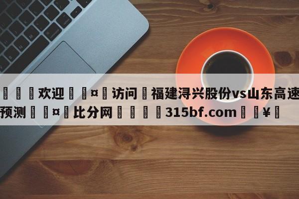 🍏欢迎🤸访问⚽福建浔兴股份vs山东高速竞彩预测🤟比分网🛑315bf.com🥚