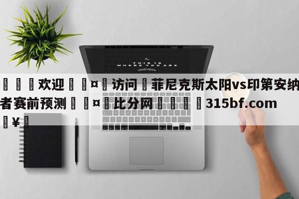 🍏欢迎🤸访问⚽菲尼克斯太阳vs印第安纳步行者赛前预测🤟比分网🛑315bf.com🥚