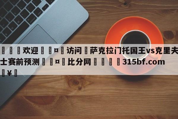 🍏欢迎🤸访问⚽萨克拉门托国王vs克里夫兰骑士赛前预测🤟比分网🛑315bf.com🥚