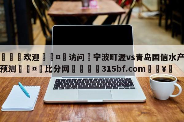 🍏欢迎🤸访问⚽宁波町渥vs青岛国信水产分析预测🤟比分网🛑315bf.com🥚