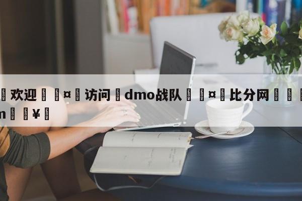 🍏欢迎🤸访问⚽dmo战队🤟比分网🛑315bf.com🥚