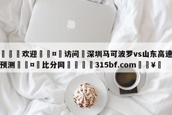 🍏欢迎🤸访问⚽深圳马可波罗vs山东高速胜负预测🤟比分网🛑315bf.com🥚