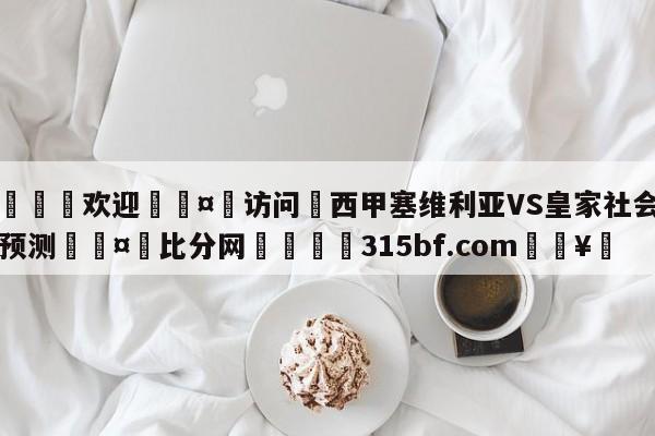 🍏欢迎🤸访问⚽西甲塞维利亚VS皇家社会比分预测🤟比分网🛑315bf.com🥚