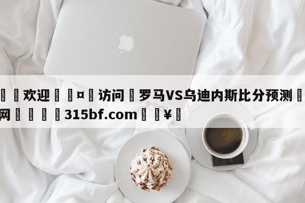 🍏欢迎🤸访问⚽罗马VS乌迪内斯比分预测🤟比分网🛑315bf.com🥚