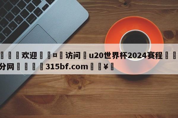 🍏欢迎🤸访问⚽u20世界杯2024赛程🤟比分网🛑315bf.com🥚