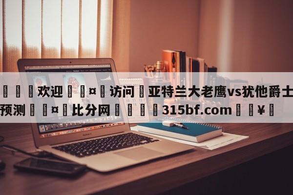 🍏欢迎🤸访问⚽亚特兰大老鹰vs犹他爵士胜负预测🤟比分网🛑315bf.com🥚