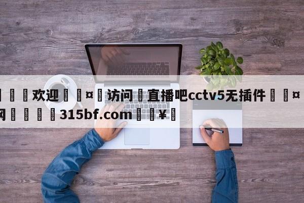 🍏欢迎🤸访问⚽直播吧cctv5无插件🤟比分网🛑315bf.com🥚