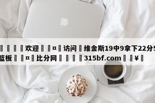 🍏欢迎🤸访问⚽维金斯19中9拿下22分5篮板🤟比分网🛑315bf.com🥚