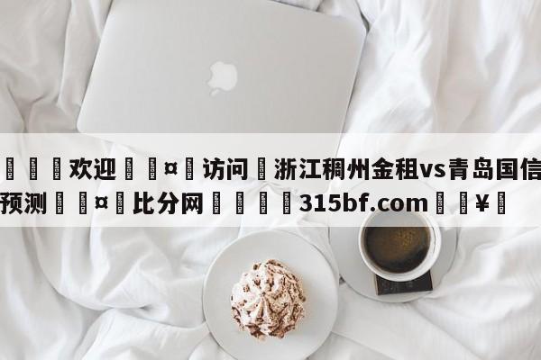 🍏欢迎🤸访问⚽浙江稠州金租vs青岛国信水产预测🤟比分网🛑315bf.com🥚