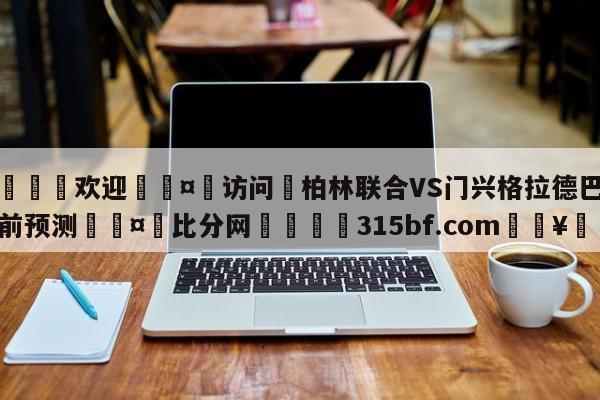 🍏欢迎🤸访问⚽柏林联合VS门兴格拉德巴赫赛前预测🤟比分网🛑315bf.com🥚