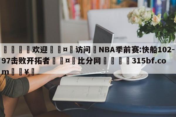 🍏欢迎🤸访问⚽NBA季前赛:快船102-97击败开拓者🤟比分网🛑315bf.com🥚