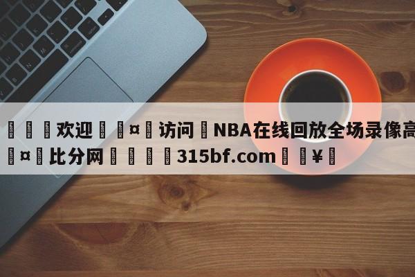 🍏欢迎🤸访问⚽NBA在线回放全场录像高清🤟比分网🛑315bf.com🥚