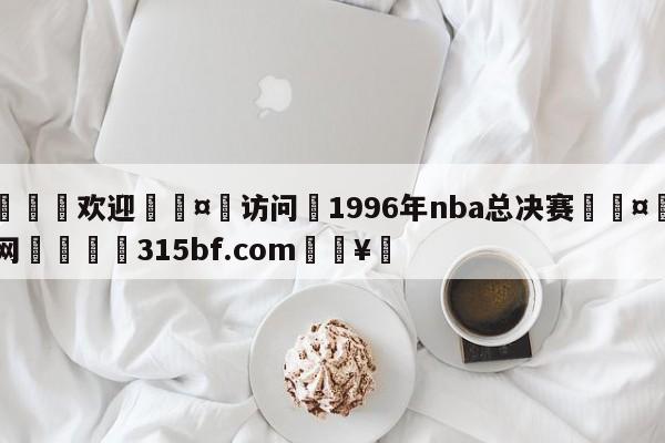 🍏欢迎🤸访问⚽1996年nba总决赛🤟比分网🛑315bf.com🥚