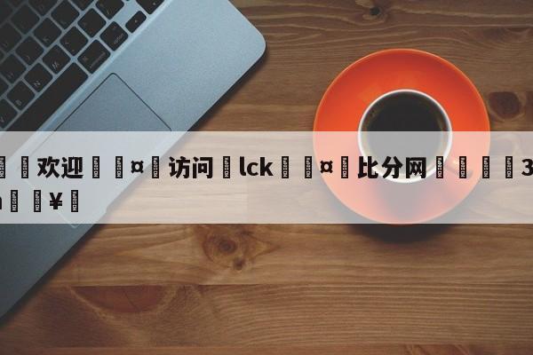 🍏欢迎🤸访问⚽lck🤟比分网🛑315bf.com🥚