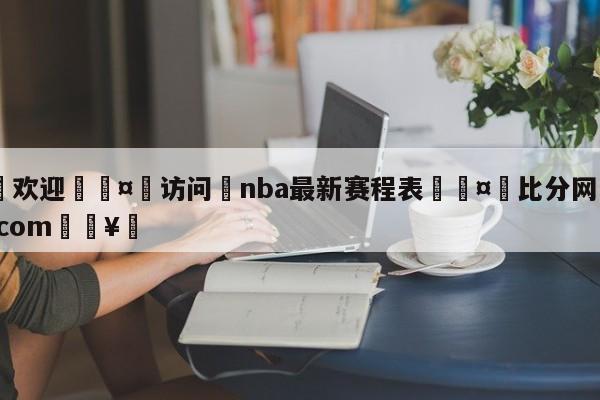 🍏欢迎🤸访问⚽nba最新赛程表🤟比分网🛑315bf.com🥚