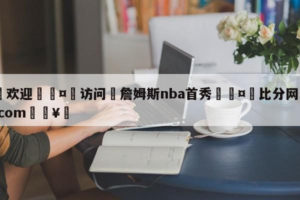 🍏欢迎🤸访问⚽詹姆斯nba首秀🤟比分网🛑315bf.com🥚