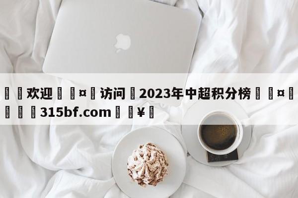 🍏欢迎🤸访问⚽2023年中超积分榜🤟比分网🛑315bf.com🥚