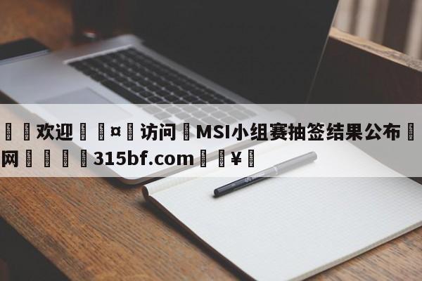 🍏欢迎🤸访问⚽MSI小组赛抽签结果公布🤟比分网🛑315bf.com🥚