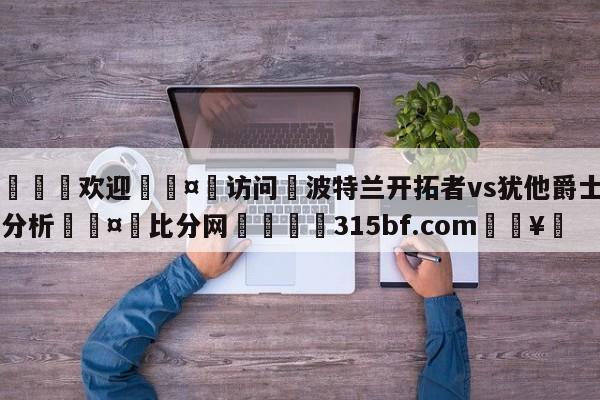 🍏欢迎🤸访问⚽波特兰开拓者vs犹他爵士盘口分析🤟比分网🛑315bf.com🥚