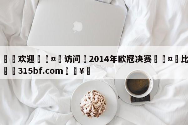 🍏欢迎🤸访问⚽2014年欧冠决赛🤟比分网🛑315bf.com🥚