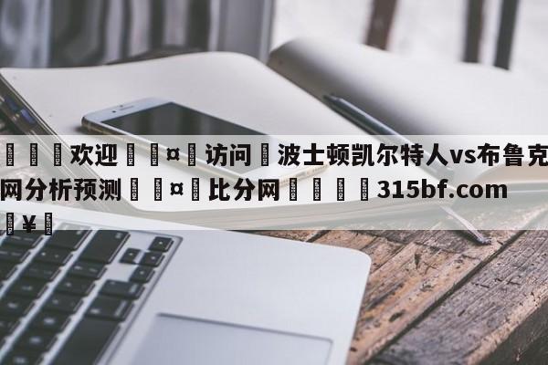 🍏欢迎🤸访问⚽波士顿凯尔特人vs布鲁克林篮网分析预测🤟比分网🛑315bf.com🥚