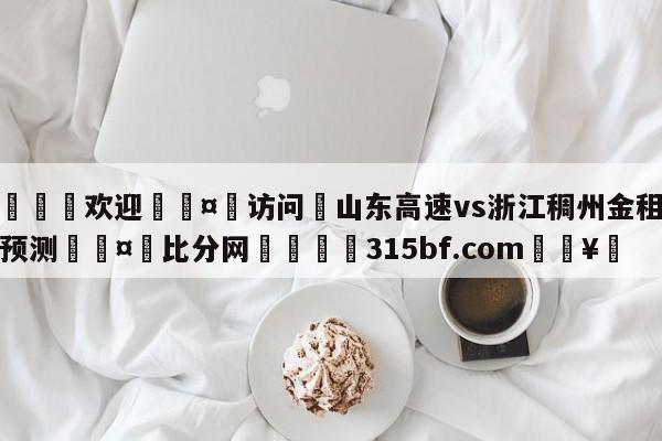 🍏欢迎🤸访问⚽山东高速vs浙江稠州金租分析预测🤟比分网🛑315bf.com🥚