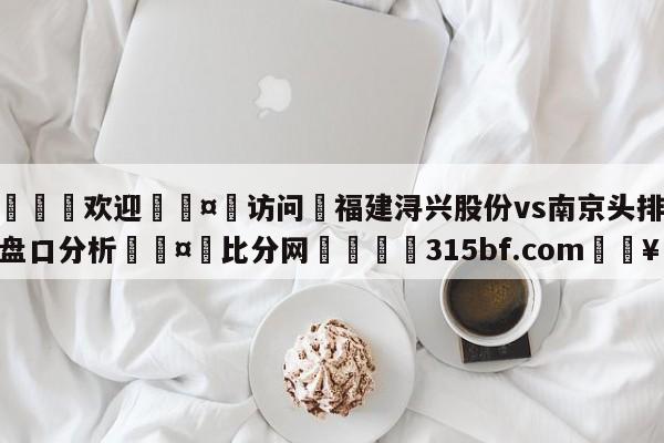 🍏欢迎🤸访问⚽福建浔兴股份vs南京头排苏酒盘口分析🤟比分网🛑315bf.com🥚