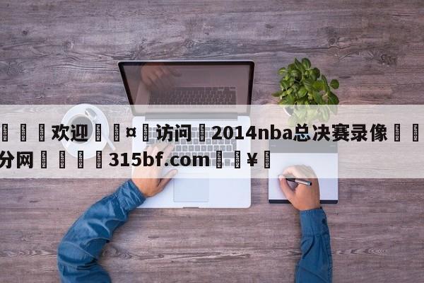 🍏欢迎🤸访问⚽2014nba总决赛录像🤟比分网🛑315bf.com🥚