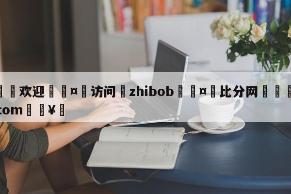 🍏欢迎🤸访问⚽zhibob🤟比分网🛑315bf.com🥚