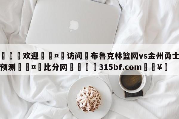 🍏欢迎🤸访问⚽布鲁克林篮网vs金州勇士胜负预测🤟比分网🛑315bf.com🥚