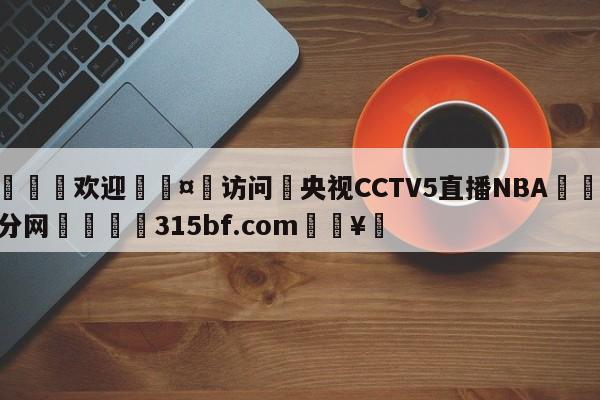 🍏欢迎🤸访问⚽央视CCTV5直播NBA🤟比分网🛑315bf.com🥚