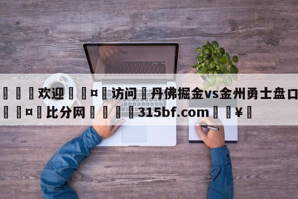 🍏欢迎🤸访问⚽丹佛掘金vs金州勇士盘口分析🤟比分网🛑315bf.com🥚