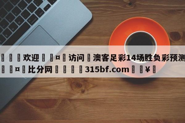 🍏欢迎🤸访问⚽澳客足彩14场胜负彩预测分析🤟比分网🛑315bf.com🥚