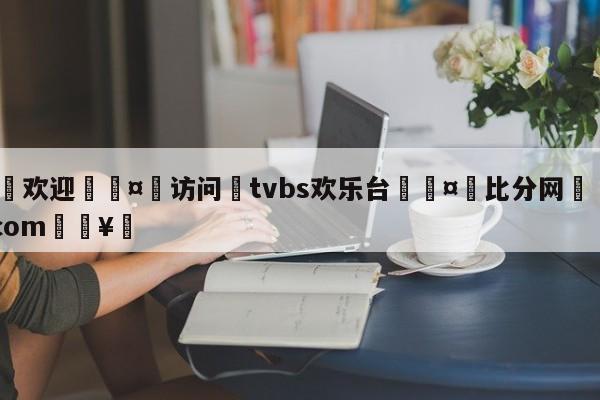 🍏欢迎🤸访问⚽tvbs欢乐台🤟比分网🛑315bf.com🥚