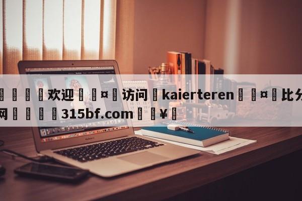 🍏欢迎🤸访问⚽kaierteren🤟比分网🛑315bf.com🥚