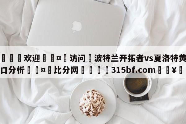 🍏欢迎🤸访问⚽波特兰开拓者vs夏洛特黄蜂盘口分析🤟比分网🛑315bf.com🥚