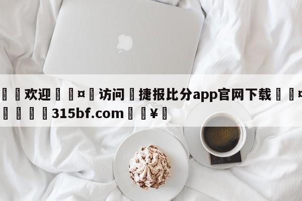 🍏欢迎🤸访问⚽捷报比分app官网下载🤟比分网🛑315bf.com🥚