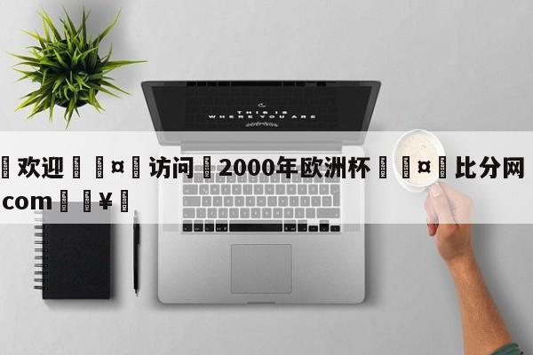 🍏欢迎🤸访问⚽2000年欧洲杯🤟比分网🛑315bf.com🥚