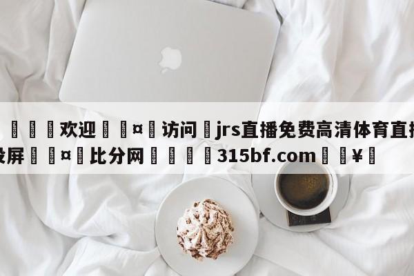 🍏欢迎🤸访问⚽jrs直播免费高清体育直播投屏🤟比分网🛑315bf.com🥚