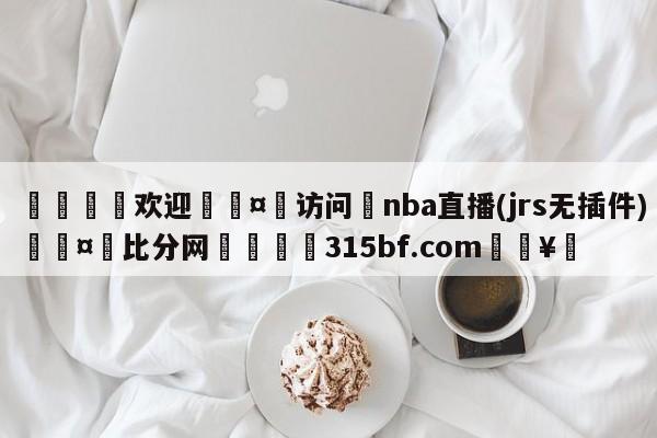 🍏欢迎🤸访问⚽nba直播(jrs无插件)🤟比分网🛑315bf.com🥚