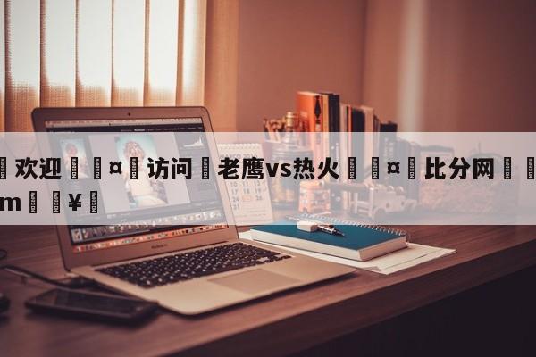🍏欢迎🤸访问⚽老鹰vs热火🤟比分网🛑315bf.com🥚