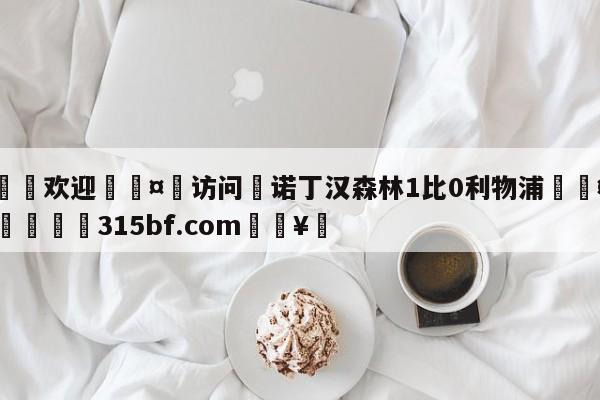 🍏欢迎🤸访问⚽诺丁汉森林1比0利物浦🤟比分网🛑315bf.com🥚