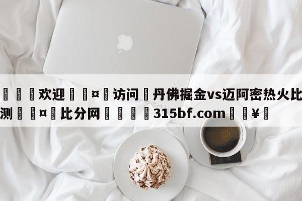 🍏欢迎🤸访问⚽丹佛掘金vs迈阿密热火比分预测🤟比分网🛑315bf.com🥚