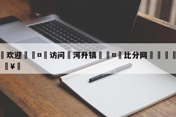 🍏欢迎🤸访问⚽河升镇🤟比分网🛑315bf.com🥚
