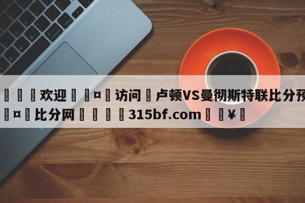 🍏欢迎🤸访问⚽卢顿VS曼彻斯特联比分预测🤟比分网🛑315bf.com🥚