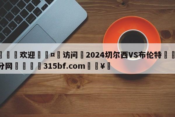🍏欢迎🤸访问⚽2024切尔西VS布伦特🤟比分网🛑315bf.com🥚
