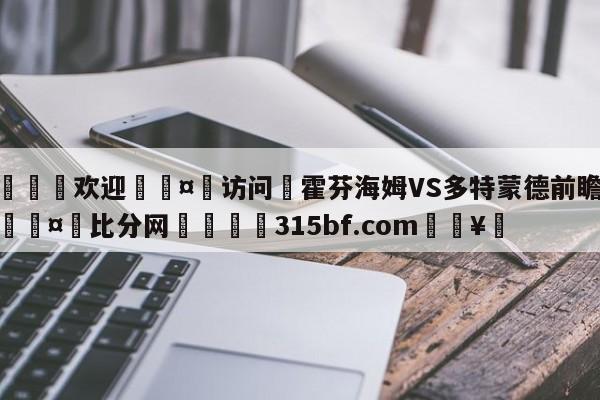 🍏欢迎🤸访问⚽霍芬海姆VS多特蒙德前瞻预测🤟比分网🛑315bf.com🥚